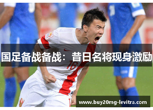 国足备战备战：昔日名将现身激励