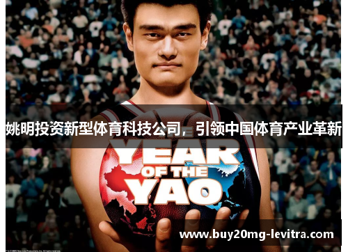 姚明投资新型体育科技公司，引领中国体育产业革新